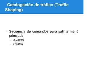 Catalogación de tráfico (Traffic
Shaping)




•   Secuencia de comandos para salir a menú
    principal:
    o   c [Enter]
    o   l [Enter]
 