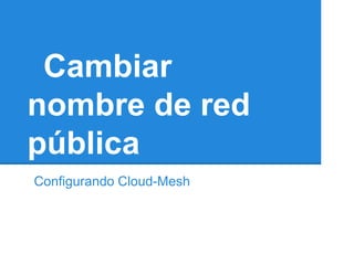 Cambiar
nombre de red
pública
Configurando Cloud-Mesh
 