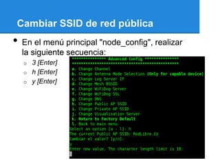 Cambiar SSID de red pública
•   En el menú principal "node_config", realizar
    la siguiente secuencia:
    o   3 [Enter]
    o   h [Enter]
    o   y [Enter]
 