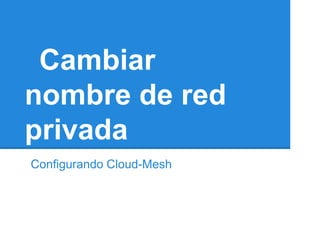 Cambiar
nombre de red
privada
Configurando Cloud-Mesh
 