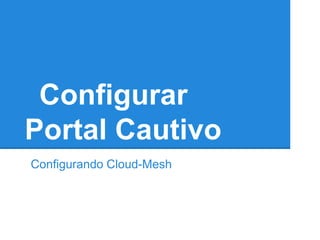 Configurar
Portal Cautivo
Configurando Cloud-Mesh
 