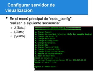 Configurar servidor de
visualización
•   En el menú principal de "node_config",
    realizar la siguiente secuencia:
    o 3 [Enter]
    o j [Enter]
    o y [Enter]
 