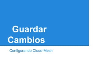 Guardar
Cambios
Configurando Cloud-Mesh
 