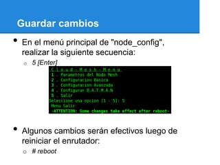 Guardar cambios
•   En el menú principal de "node_config",
    realizar la siguiente secuencia:
    o   5 [Enter]




•   Algunos cambios serán efectivos luego de
    reiniciar el enrutador:
    o # reboot
 