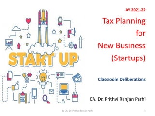 AY 2021-22
Tax Planning
for
New Business
(Startups)
Classroom Deliberations
CA. Dr. Prithvi Ranjan Parhi
1
© CA. Dr. Prithvi Ranjan Parhi
 
