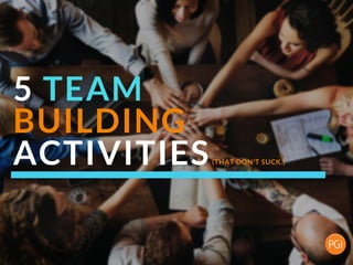 5 TEAM
BUILDING
ACTIVITIES(THAT DON'T SUCK.)
 