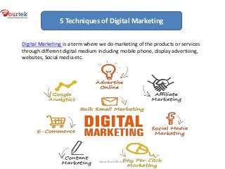 Digital Marketing is a term where we do marketing of the products or services
through different digital medium including mobile phone, display advertising,
websites, Social media etc.
5 Techniques of Digital Marketing
www.fourtek.com
 