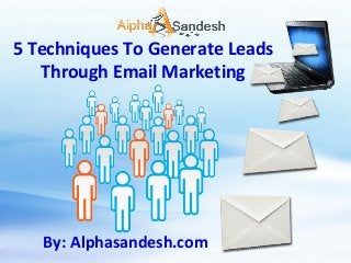 5 Techniques To Generate Leads
Through Email Marketing

By: Alphasandesh.com

 