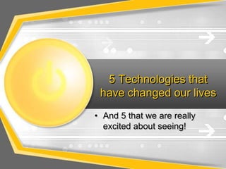 5 Technologies that
have changed our lives
• And 5 that we are really
excited about seeing!
 