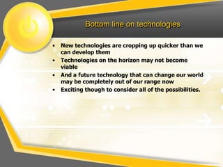 Bottom line on technologies
• New technologies are cropping up quicker than we
can develop them
• Technologies on the horizon may not become
viable
• And a future technology that can change our world
may be completely out of our range now
• Exciting though to consider all of the possibilities.
 