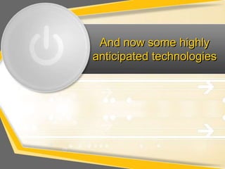 And now some highly
anticipated technologies
 