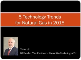Views of:
Bill Sember,Vice President – Global Gas Marketing,ABS
5 Technology Trends
for Natural Gas in 2015
 