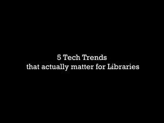 5 Tech Trends
that actually matter for Libraries

 