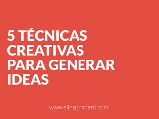5 TÉCNICAS
CREATIVAS
PARA GENERAR
IDEAS
www.elinspiradero.com

 