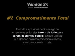 #2 Comprometimento Fatal
Vendas 2x
danilobezerra.com.br
Perguntas que reaﬁrmam os valores pessoais ligados ao seu produto....