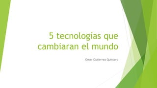 5 tecnologías que
cambiaran el mundo
Omar Gutierrez Quintero
 