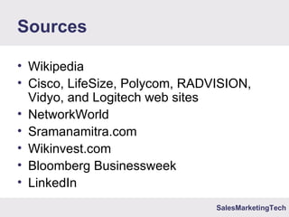 SalesMarketingTech
Sources
• Wikipedia
• Cisco, LifeSize, Polycom, RADVISION,
Vidyo, and Logitech web sites
• NetworkWorld
• Sramanamitra.com
• Wikinvest.com
• Bloomberg Businessweek
• LinkedIn
 