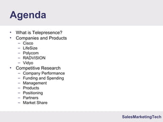 SalesMarketingTech
Agenda
• What is Telepresence?
• Companies and Products
– Cisco
– LifeSize
– Polycom
– RADVISION
– Vidyo
• Competitive Research
– Company Performance
– Funding and Spending
– Management
– Products
– Positioning
– Partners
– Market Share
 
