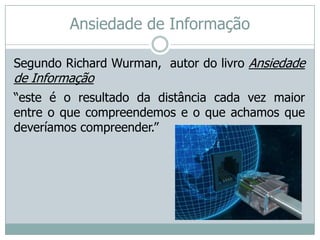 Ansiedade de Informação

Segundo Richard Wurman, autor do livro Ansiedade
de Informação
“este é o resultado da distância cada vez maior
entre o que compreendemos e o que achamos que
deveríamos compreender.”
 