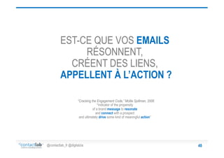 EST-CE QUE VOS EMAILS
RÉSONNENT,
CRÉENT DES LIENS,
APPELLENT À L’ACTION ?
“Cracking the Engagement Code,” Mollie Spillman, 2006
“indicator of the propensity
of a brand message to resonate
and connect with a prospect
and ultimately drive some kind of meaningful action”

@contactlab_fr @digitalzia

48

 