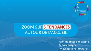 ZOOM	
  SUR	
  5	
  TENDANCES	
  
AUTOUR	
  DE	
  L’ACCUEIL	
  
Jean-­‐Bap7ste	
  Soubaigné	
  
@jbsoubaigne	
  
jbs@aquitaine-­‐mopa.fr	
  
 
