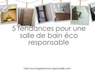 http://www.logement-eco-responsable.com/
5 tendances pour une
salle de bain éco
responsable
 