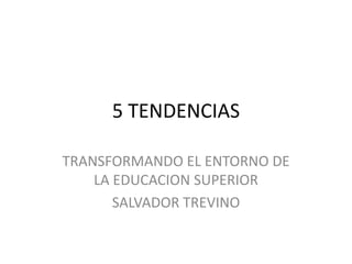 5 TENDENCIAS

TRANSFORMANDO EL ENTORNO DE
    LA EDUCACION SUPERIOR
       SALVADOR TREVINO
 
