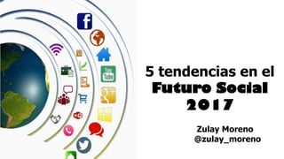5 tendencias en el
Futuro Social
2017
Zulay Moreno
@zulay_moreno
 