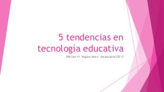 5 tendencias en
tecnología educativa
William H. Vegazo Muro @educador23013
 