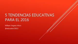 5 TENDENCIAS EDUCATIVAS
PARA EL 2016
William Vegazo Muro
@educador23013
 