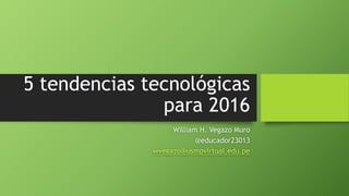 5 tendencias tecnológicas
para 2016
William H. Vegazo Muro
@educador23013
wvegazo@usmpvirtual.edu.pe
 