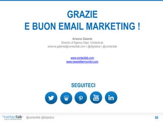 GRAZIE
E BUON EMAIL MARKETING !
Arianna Galante
Director of Agency Dept. ContactLab
arianna.galante@contactlab.com | @digitalzia | @contactlab
www.contactlab.com
www.newslettermonitor.com

SEGUITECI

@contactlab @digitalzia

50

 
