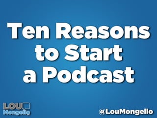 Ten Reasons 
to Start 
a Podcast 
@LouMongello 
 