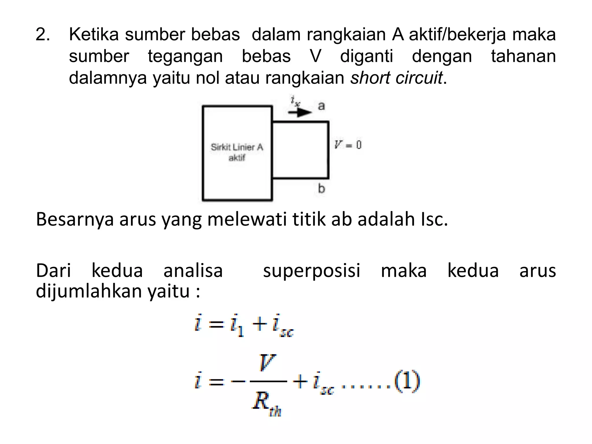 Besarnya arus yang melewati titik ab adalah Isc.
Dari kedua analisa superposisi maka kedua arus
dijumlahkan yaitu :
2. Ketika sumber bebas dalam rangkaian A aktif/bekerja maka
sumber tegangan bebas V diganti dengan tahanan
dalamnya yaitu nol atau rangkaian short circuit.
 