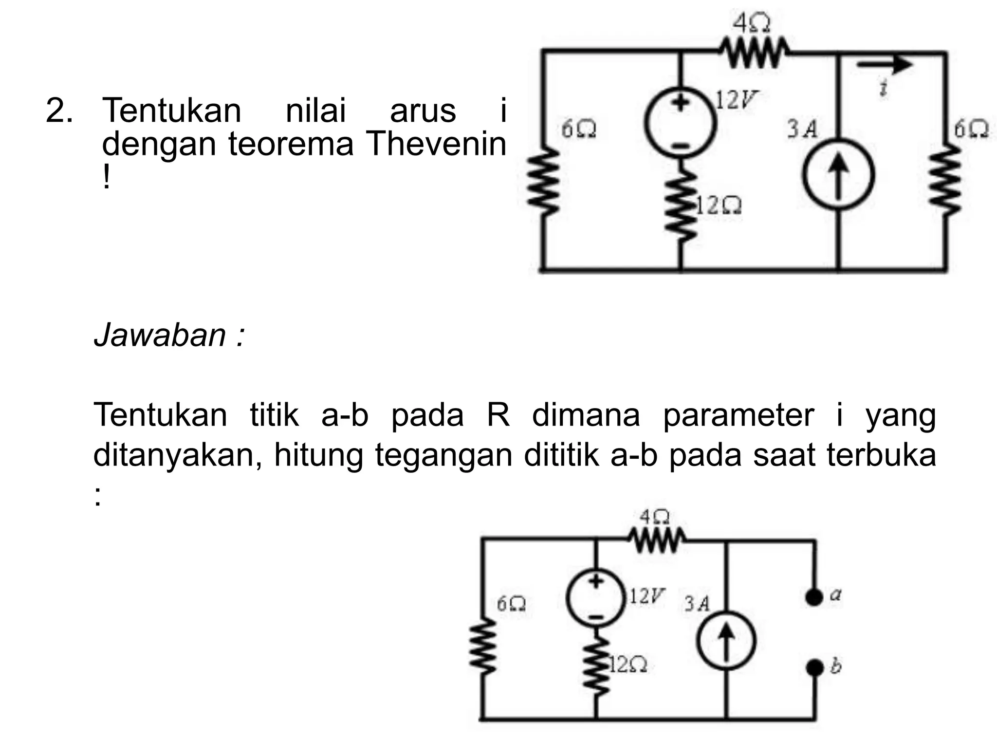 2. Tentukan nilai arus i
dengan teorema Thevenin
!
Jawaban :
Tentukan titik a-b pada R dimana parameter i yang
ditanyakan, hitung tegangan dititik a-b pada saat terbuka
:
 
