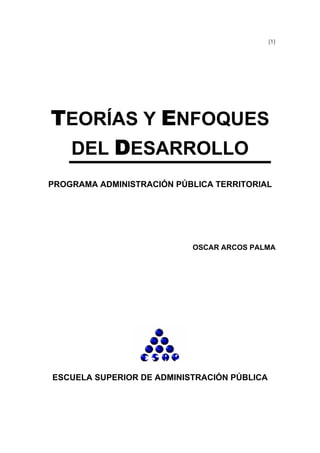 (1)
TEORÍAS Y ENFOQUES
DEL DESARROLLO
PROGRAMA ADMINISTRACIÓN PÚBLICA TERRITORIAL
OSCAR ARCOS PALMA
ESCUELA SUPERIOR DE ADMINISTRACIÓN PÚBLICA
 