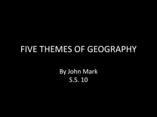 FIVE THEMES OF GEOGRAPHY By John MarkS.S. 10 