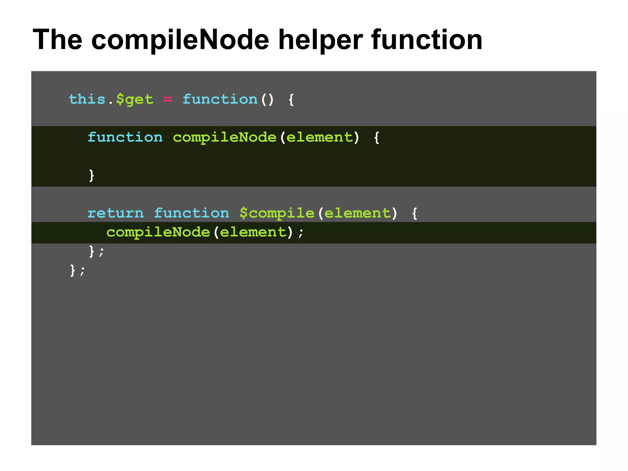The compileNode helper function this.$get = function() { function compileNode(element) { } return function $compile(element) { compileNode(element); }; }; 