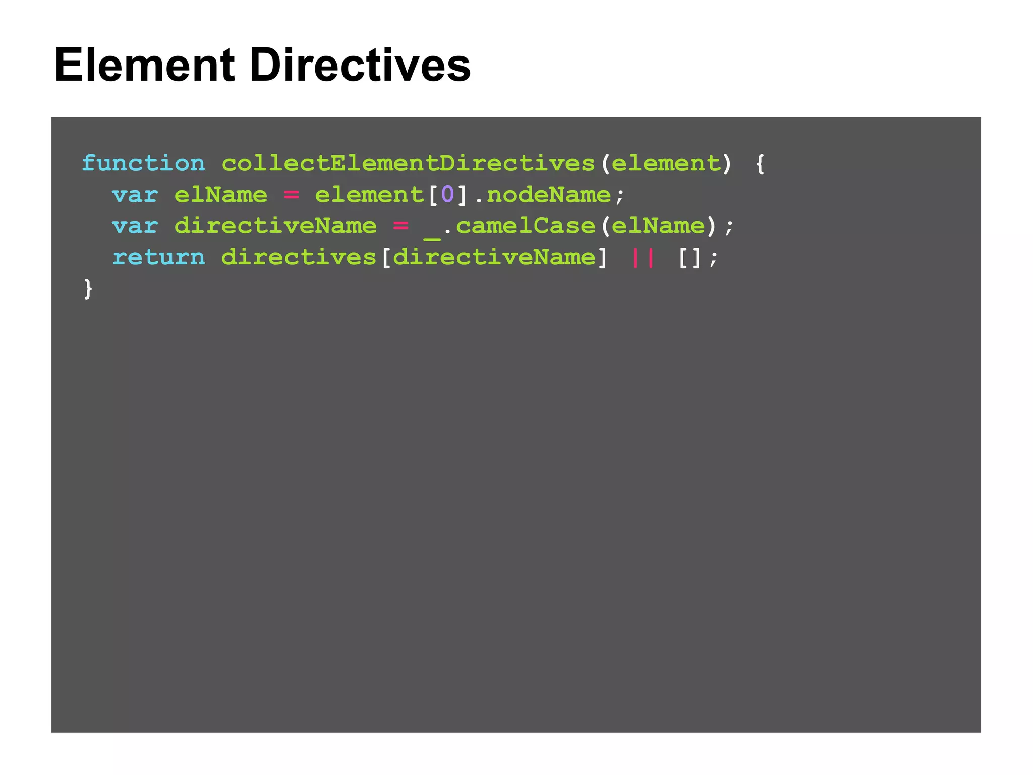 Element Directives function collectElementDirectives(element) { var elName = element[0].nodeName; var directiveName = _.camelCase(elName); return directives[directiveName] || []; } 