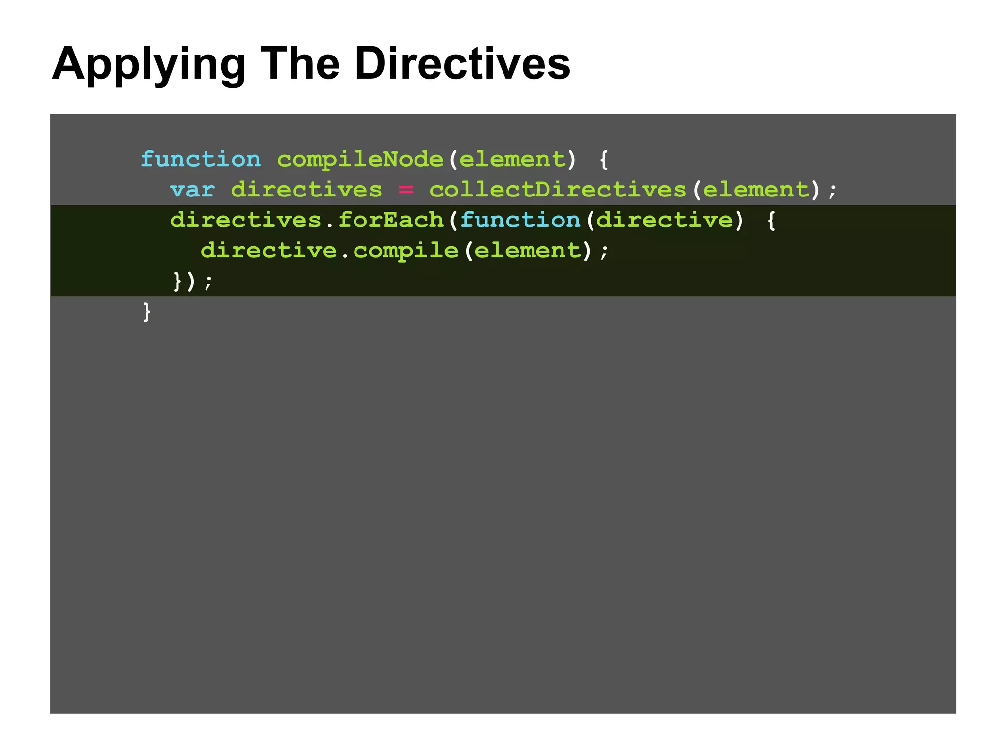Applying The Directives function compileNode(element) { var directives = collectDirectives(element); directives.forEach(function(directive) { directive.compile(element); }); } 