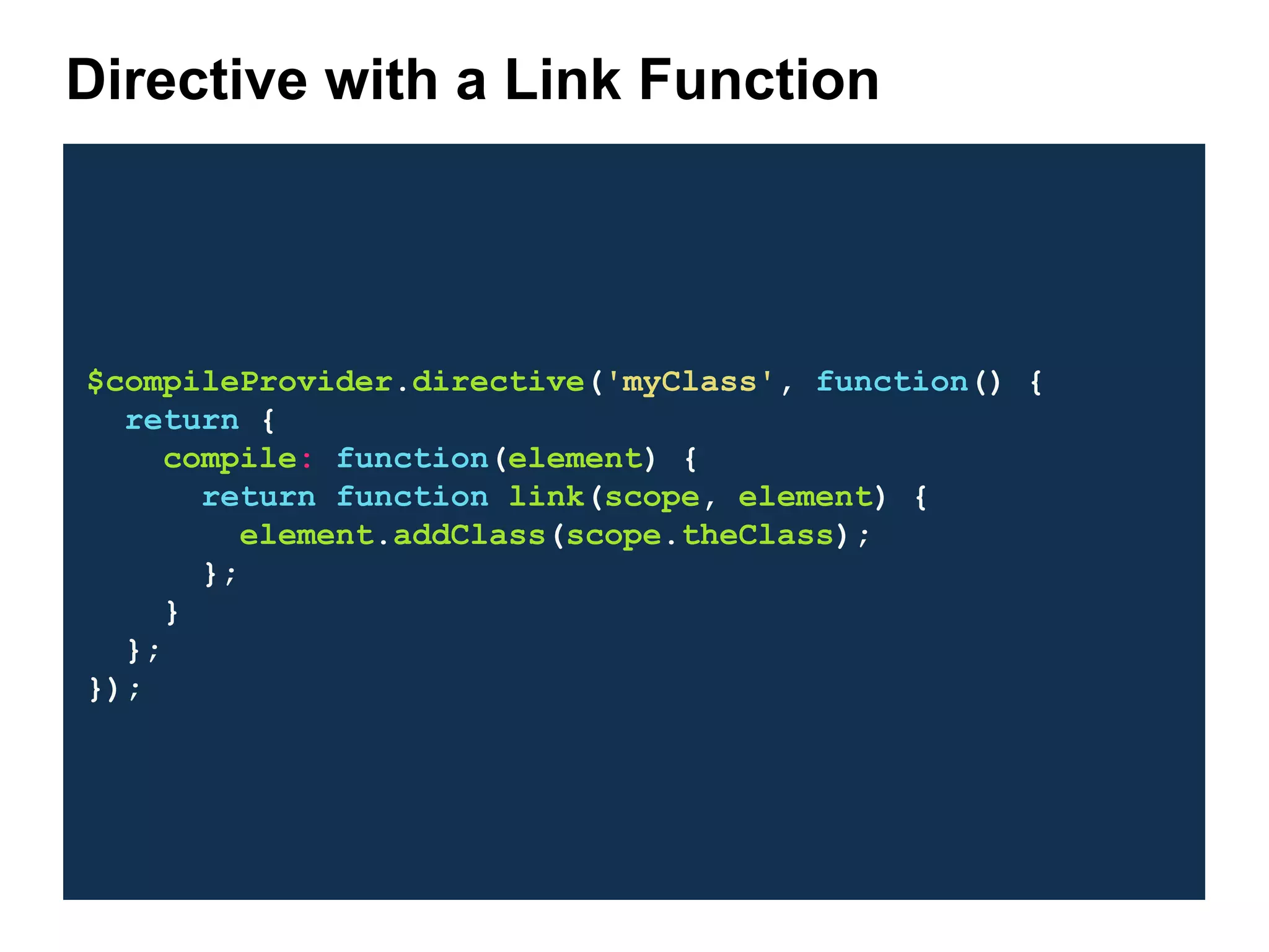 $compileProvider.directive('myClass', function() { return { compile: function(element) { return function link(scope, element) { element.addClass(scope.theClass); }; } }; }); Directive with a Link Function 