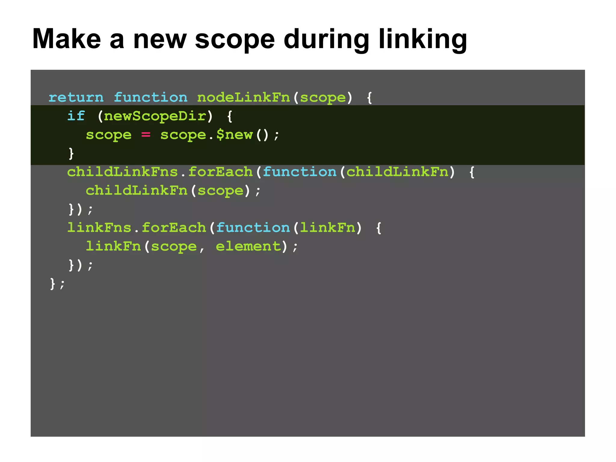 Make a new scope during linking return function nodeLinkFn(scope) { if (newScopeDir) { scope = scope.$new(); } childLinkFns.forEach(function(childLinkFn) { childLinkFn(scope); }); linkFns.forEach(function(linkFn) { linkFn(scope, element); }); }; 