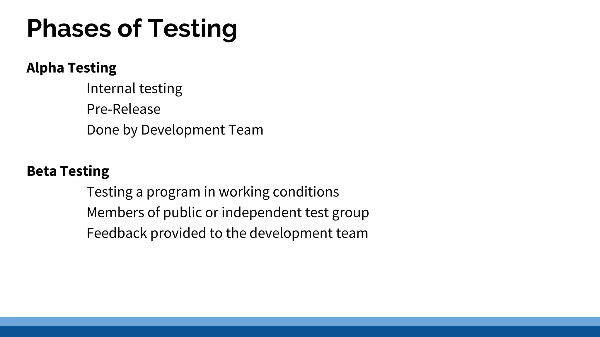 Phases of Testing Alpha Testing Internal testing Pre-Release Done by Development Team Beta Testing Testing a program in working conditions Members of public or independent test group Feedback provided to the development team 