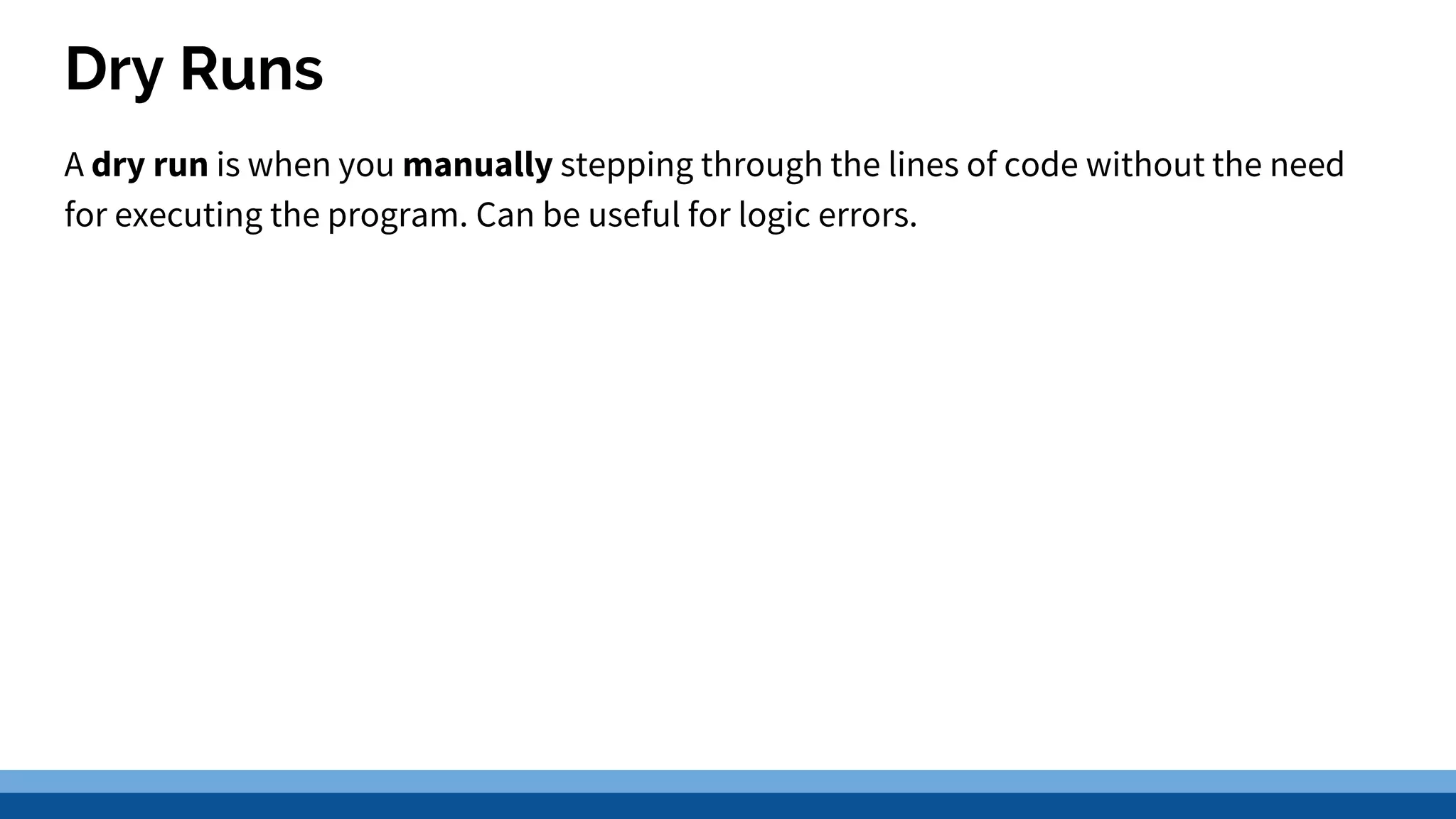 Dry Runs A dry run is when you manually stepping through the lines of code without the need for executing the program. Can be useful for logic errors. 