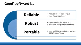 ‘Good’ software is…
Robust
Portable
• Produces the correct output
• from the correct input
• Copes with invalid input data
• Deals with unexpected conditions
• Runs on different platforms such as
OSX/Windows/Linux
Reliable
 