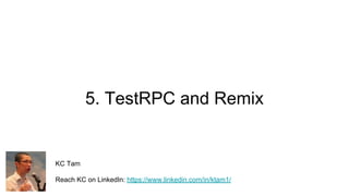 5. TestRPC and Remix
KC Tam
Reach KC on LinkedIn: https://www.linkedin.com/in/ktam1/
 