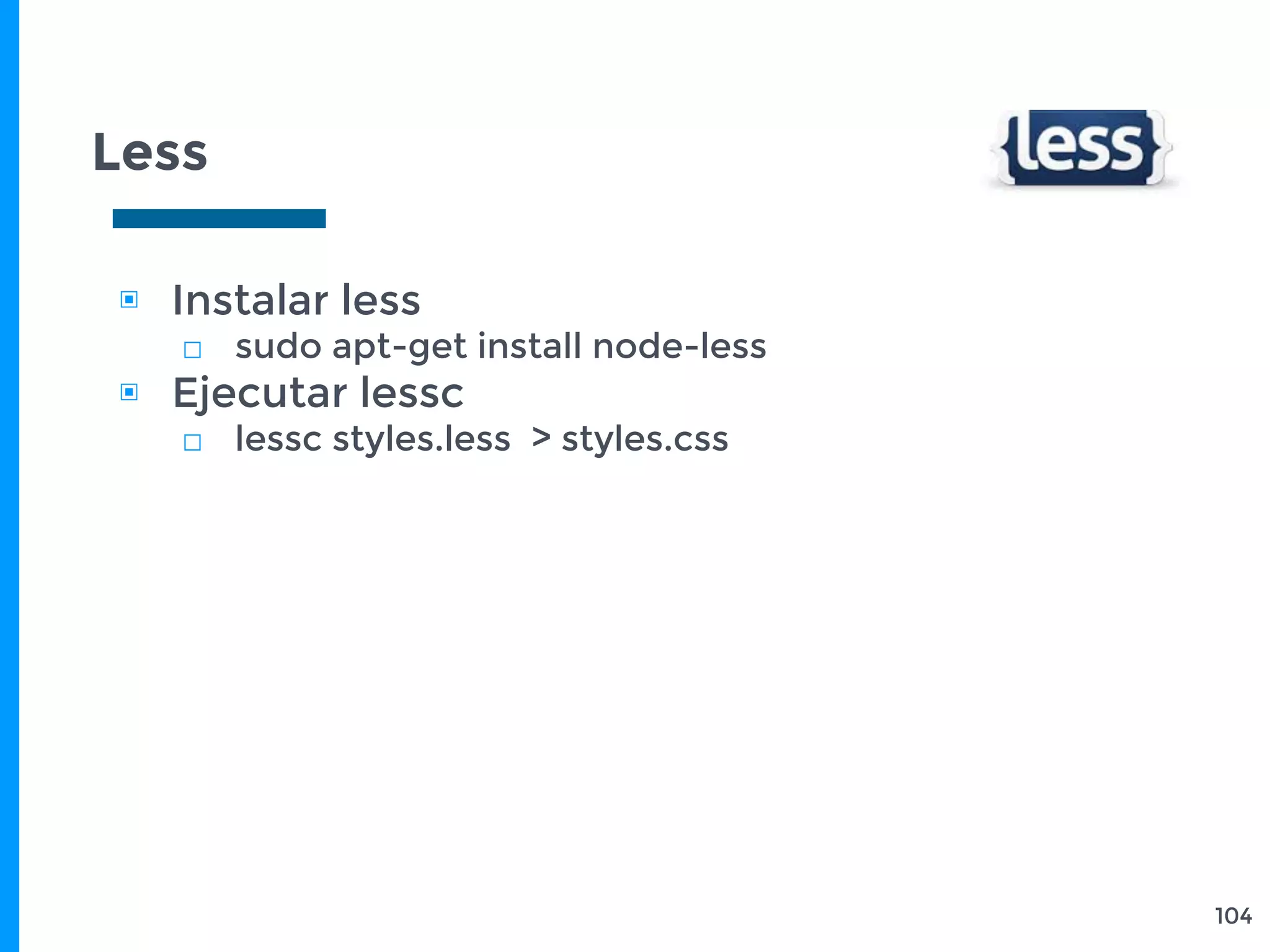 Less
104
▣ Instalar less
□ sudo apt-get install node-less
▣ Ejecutar lessc
□ lessc styles.less > styles.css
 