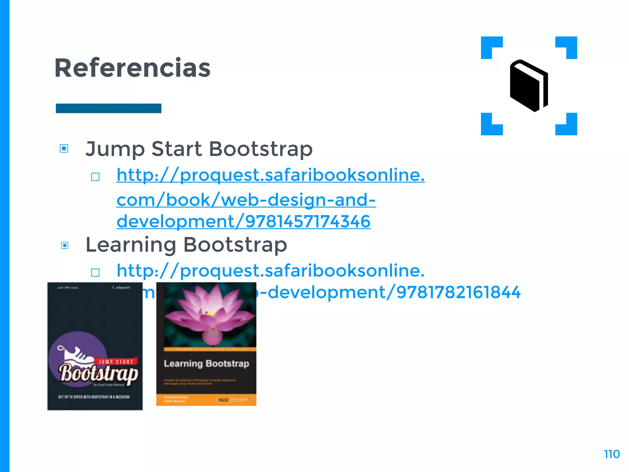 Referencias
▣ Jump Start Bootstrap
□ http://proquest.safaribooksonline.
com/book/web-design-and-
development/9781457174346
▣ Learning Bootstrap
□ http://proquest.safaribooksonline.
com/book/web-development/9781782161844
110
 