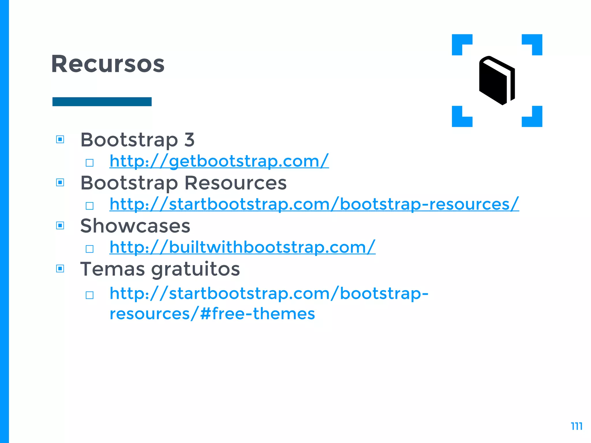 Recursos
▣ Bootstrap 3
□ http://getbootstrap.com/
▣ Bootstrap Resources
□ http://startbootstrap.com/bootstrap-resources/
▣ Showcases
□ http://builtwithbootstrap.com/
▣ Temas gratuitos
□ http://startbootstrap.com/bootstrap-
resources/#free-themes
111
 