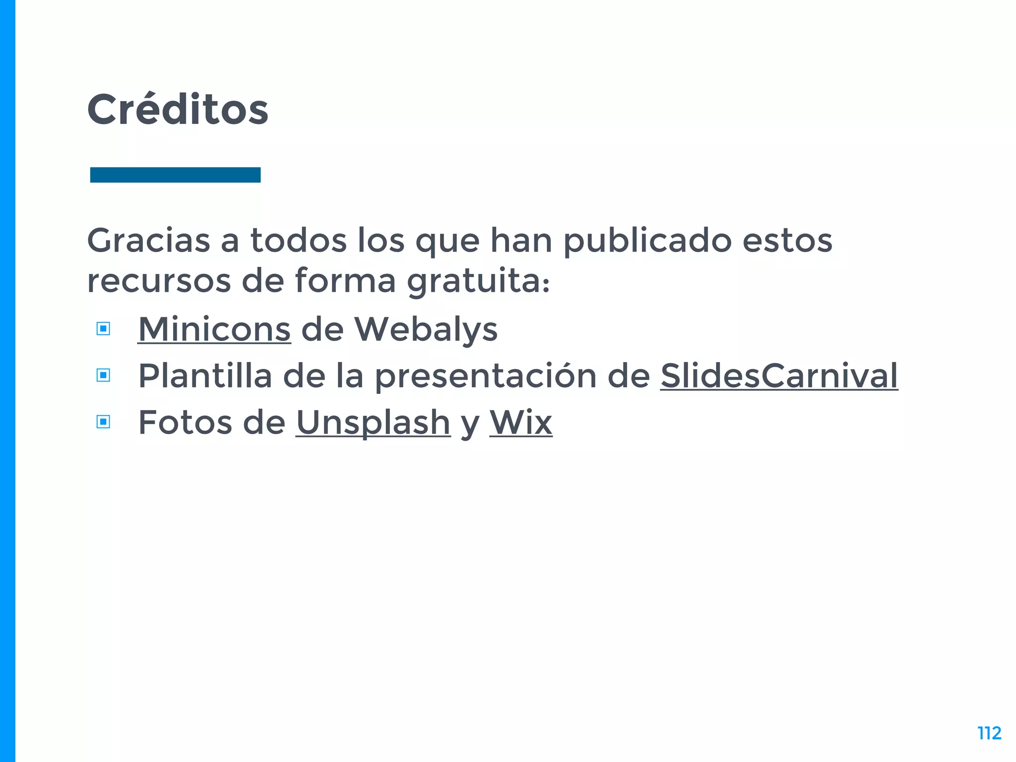 Créditos
Gracias a todos los que han publicado estos
recursos de forma gratuita:
▣ Minicons de Webalys
▣ Plantilla de la presentación de SlidesCarnival
▣ Fotos de Unsplash y Wix
112
 